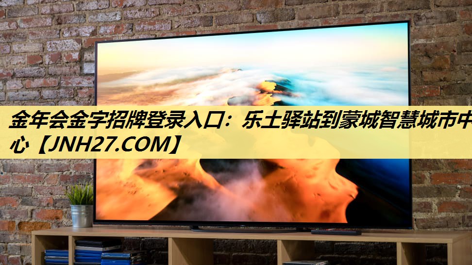 金年会金字招牌登录入口：乐土驿站到蒙城智慧城市中心