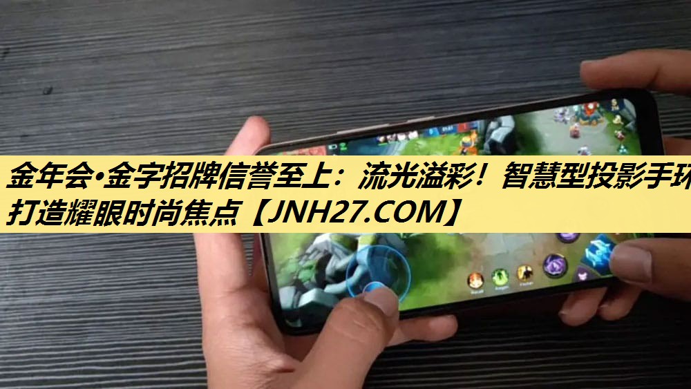 金年会·金字招牌信誉至上：流光溢彩！智慧型投影手环打造耀眼时尚焦点