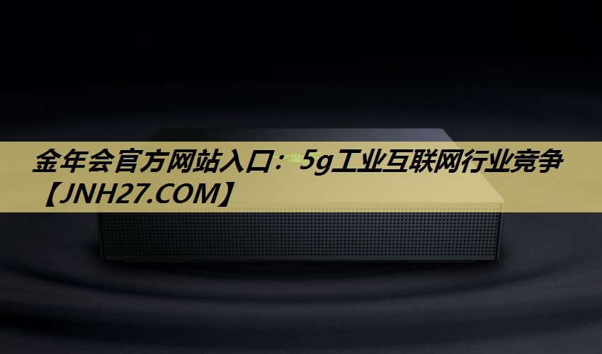 金年会官方网站入口：5g工业互联网行业竞争