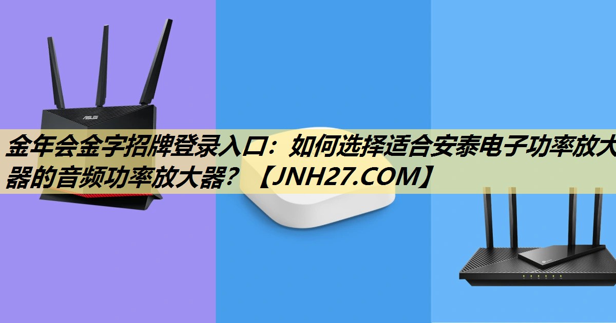 金年会金字招牌登录入口：如何选择适合安泰电子功率放大器的音频功率放大器？