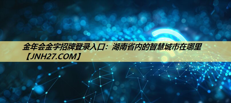 金年会金字招牌登录入口：湖南省内的智慧城市在哪里