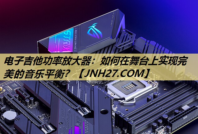 电子吉他功率放大器：如何在舞台上实现完美的音乐平衡？