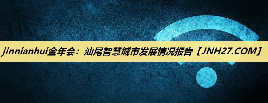 jinnianhui金年会：汕尾智慧城市发展情况报告