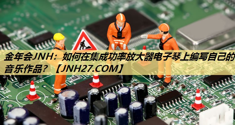 如何在集成功率放大器电子琴上编写自己的音乐作品？