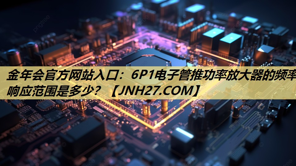 6P1电子管推功率放大器的频率响应范围是多少？