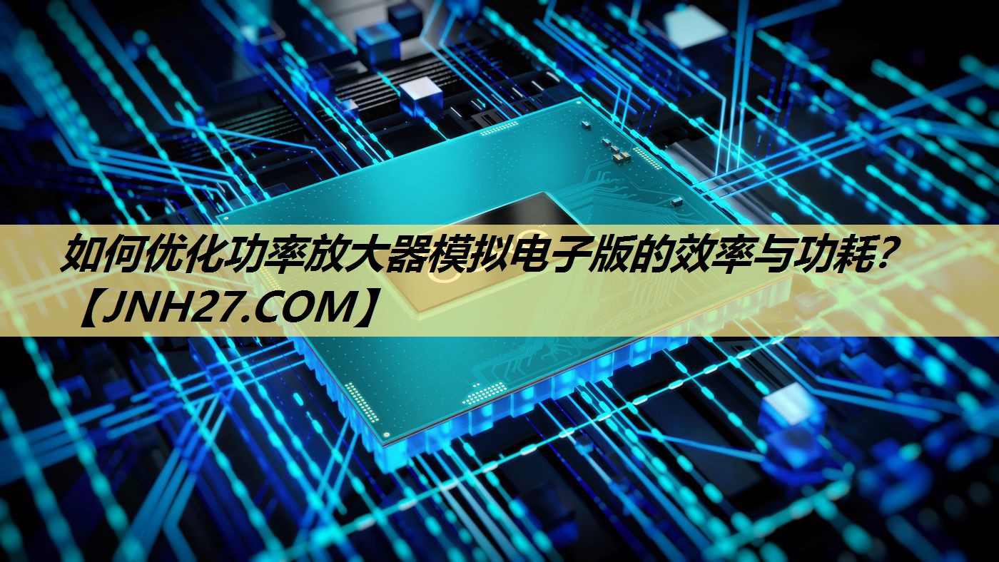 如何优化功率放大器模拟电子版的效率与功耗？