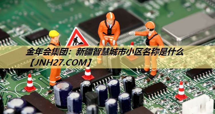 新疆智慧城市小区名称是什么 新疆智慧城市小区名称是什么