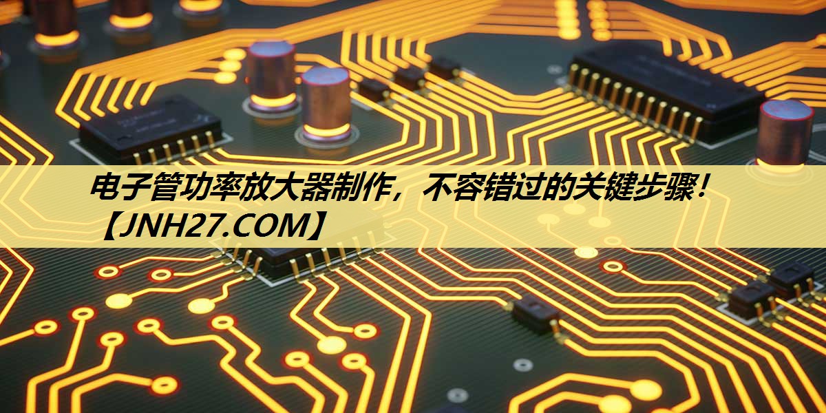 电子管功率放大器制作，不容错过的关键步骤！